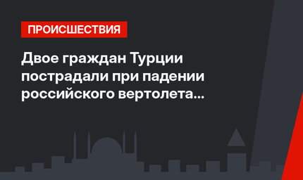 Двое граждан Турции пострадали при падении российского вертолета в Турции