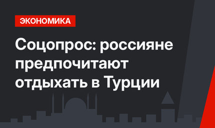 Соцопрос: россияне предпочитают отдыхать в Турции