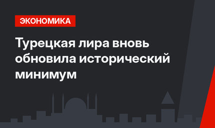 Турецкая лира вновь обновила исторический минимум