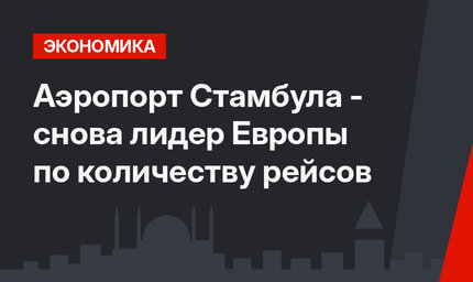 Аэропорт Стамбула -  снова лидер Европы по количеству рейсов