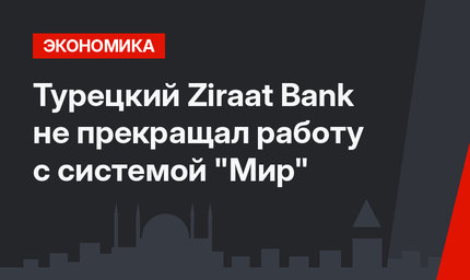 Турецкий Ziraat Bank не прекращал работу с системой "Мир"