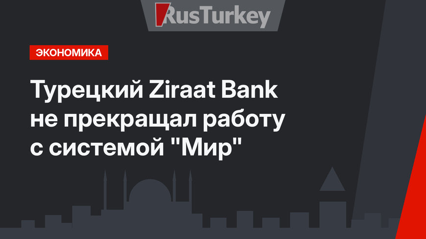 Турецкий Ziraat Bank не прекращал работу с системой "Мир"