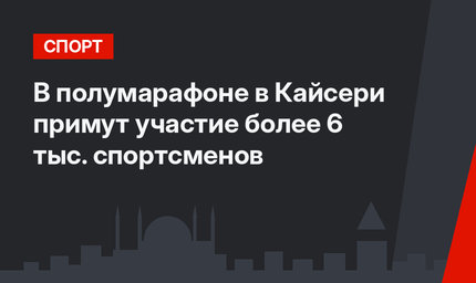 В полумарафоне в Кайсери примут участие более 6 тыс. спортсменов