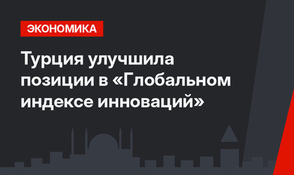 Турция  улучшила позиции в «Глобальном индексе инноваций»