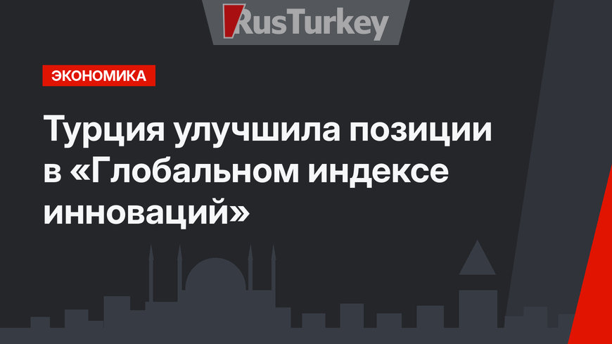 Турция  улучшила позиции в «Глобальном индексе инноваций»