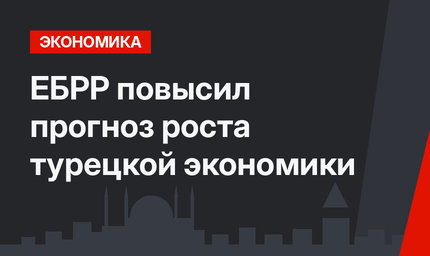 ЕБРР повысил прогноз роста турецкой экономики