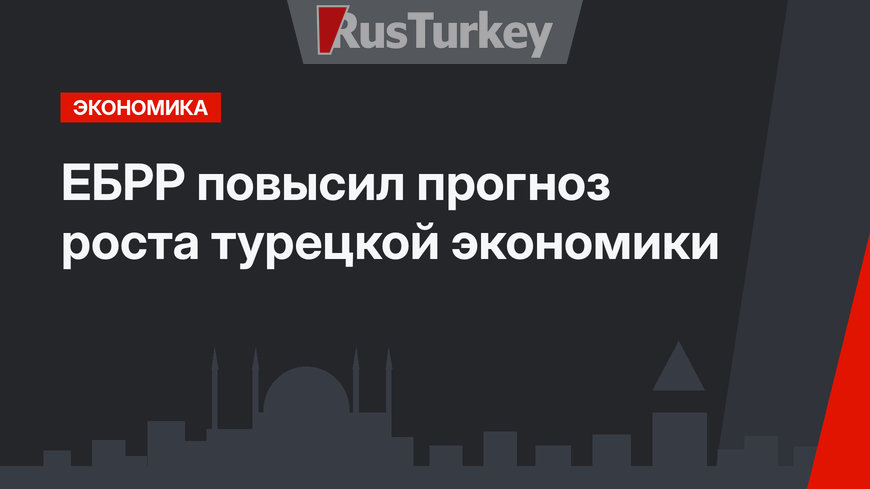 ЕБРР повысил прогноз роста турецкой экономики