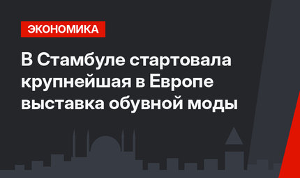 В Стамбуле стартовала крупнейшая в Европе выставка обувной моды
