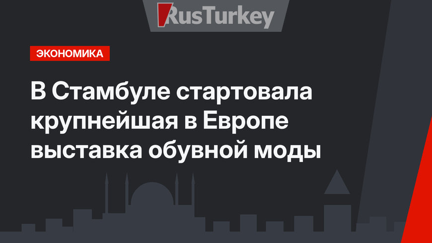 В Стамбуле стартовала крупнейшая в Европе выставка обувной моды
