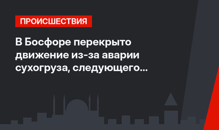 В Босфоре перекрыто движение из-за аварии сухогруза, следующего в Россию