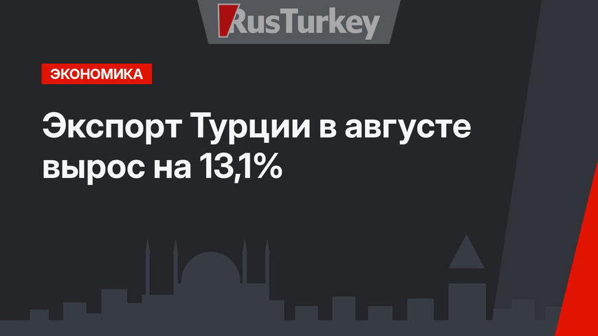 Экспорт Турции в августе вырос на 13,1%