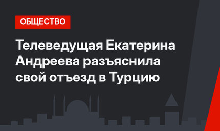 Телеведущая Екатерина Андреева разъяснила свой отъезд в Турцию