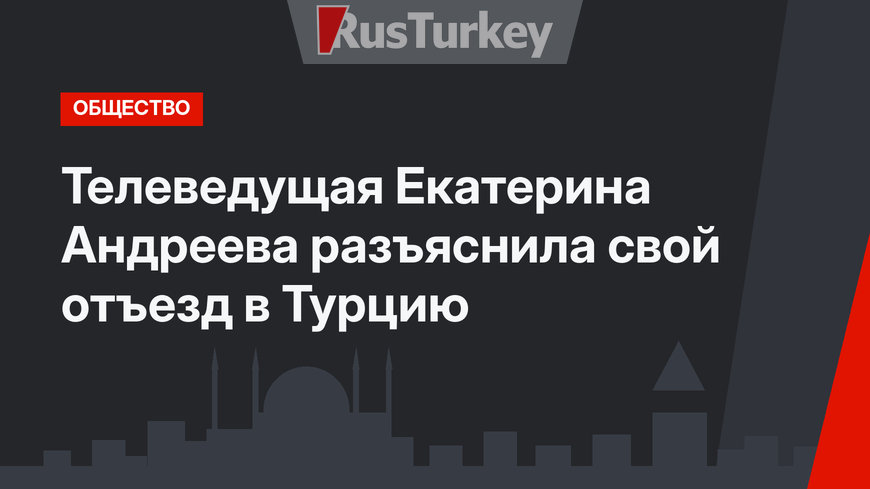 Телеведущая Екатерина Андреева разъяснила свой отъезд в Турцию