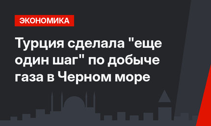 Турция сделала "еще один шаг" по добыче газа в Черном море