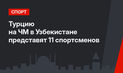 Турцию на ЧМ в Узбекистане представят 11 спортсменов
