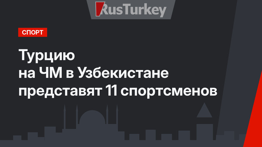 Турцию на ЧМ в Узбекистане представят 11 спортсменов