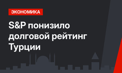S&P понизило долговой рейтинг Турции