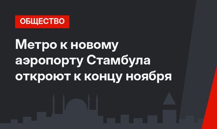 Метро к новому аэропорту Стамбула откроют к концу ноября