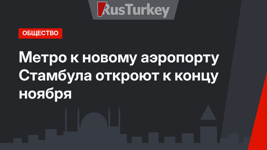 Метро к новому аэропорту Стамбула откроют к концу ноября