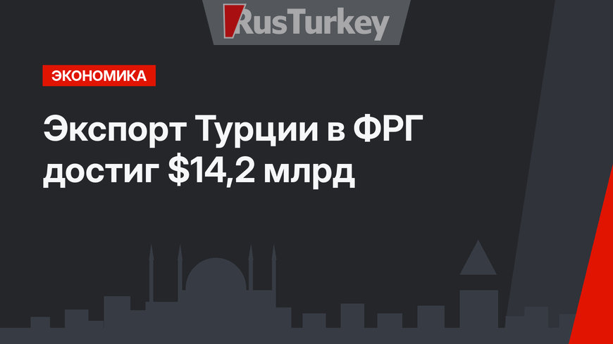 Экспорт Турции в ФРГ достиг  $14,2 млрд