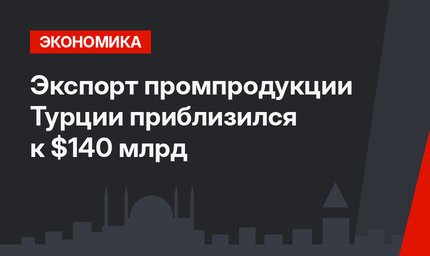 Экспорт промпродукции Турции приблизился к $140 млрд