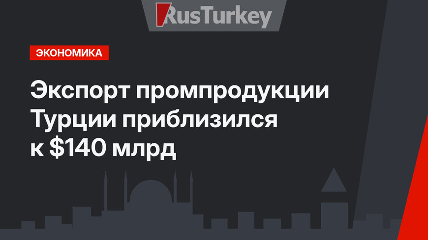 Экспорт промпродукции Турции приблизился к $140 млрд