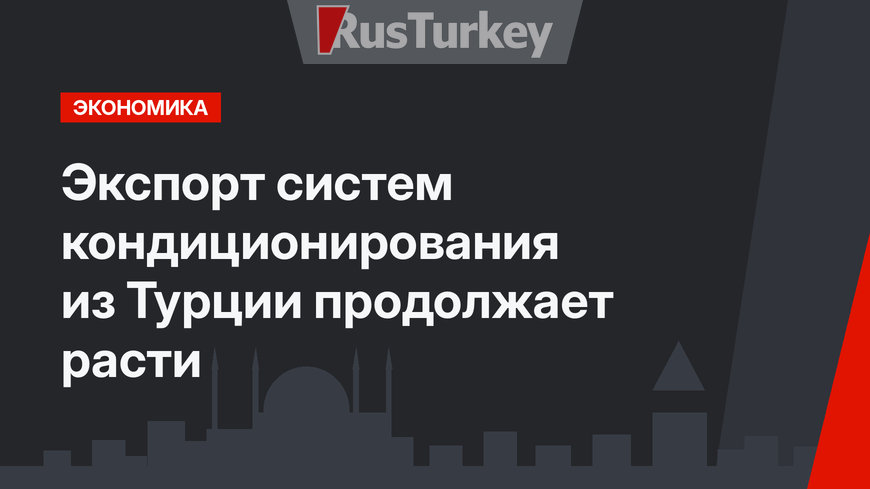 Экспорт систем кондиционирования из Турции продолжает расти