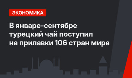 В январе-сентябре турецкий чай поступил на прилавки 106 стран мира