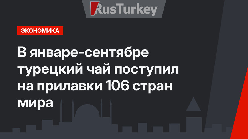 В январе-сентябре турецкий чай поступил на прилавки 106 стран мира