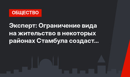 Эксперт: Ограничение вида на жительство в некоторых районах Стамбула создаст проблемы