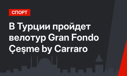 В Турции пройдет велотур Gran Fondo Çeşme by Carraro