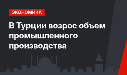 В Турции возрос объем промышленного производства