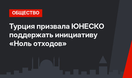 Турция призвала ЮНЕСКО поддержать инициативу «Ноль отходов»