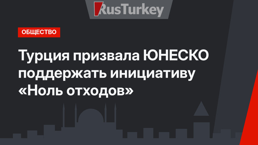 Турция призвала ЮНЕСКО поддержать инициативу «Ноль отходов»