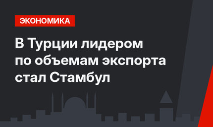 В Турции лидером по объемам экспорта стал Стамбул 