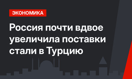 Россия почти вдвое увеличила поставки стали  в Турцию