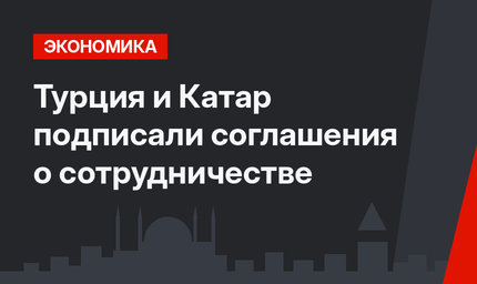 Турция и Катар подписали соглашения о сотрудничестве