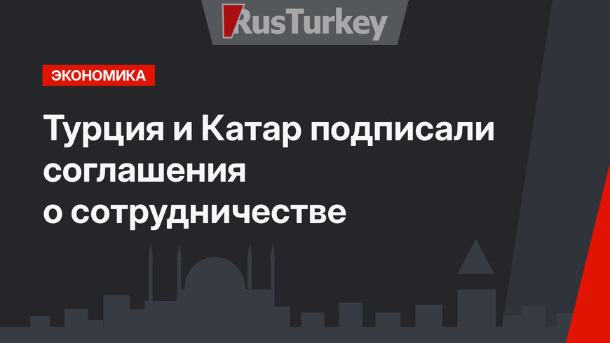 Турция и Катар подписали соглашения о сотрудничестве