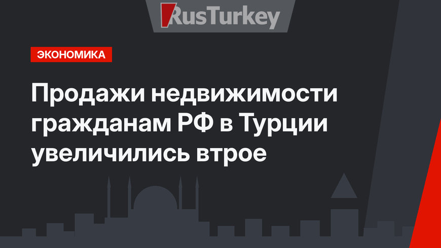 Продажи недвижимости гражданам РФ в Турции увеличились втрое