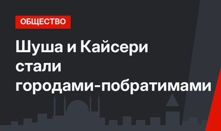 Шуша и Кайсери стали городами-побратимами