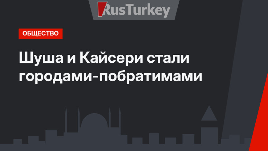 Шуша и Кайсери стали городами-побратимами