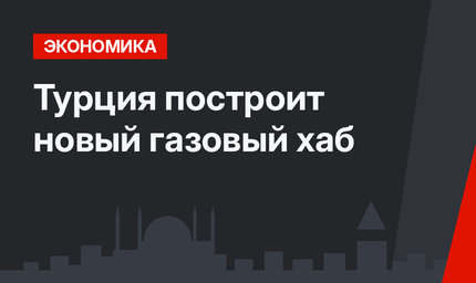Турция построит новый газовый хаб