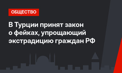В Турции принят закон о фейках, упрощающий экстрадицию граждан РФ