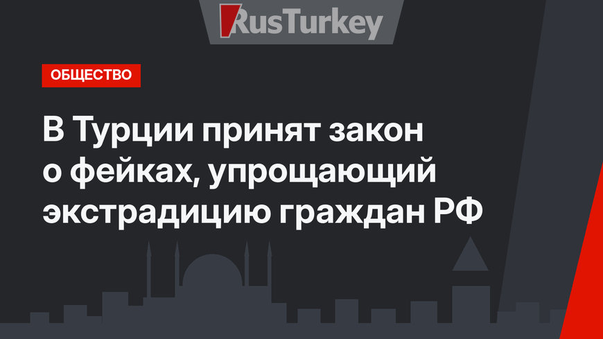 В Турции принят закон о фейках, упрощающий экстрадицию граждан РФ