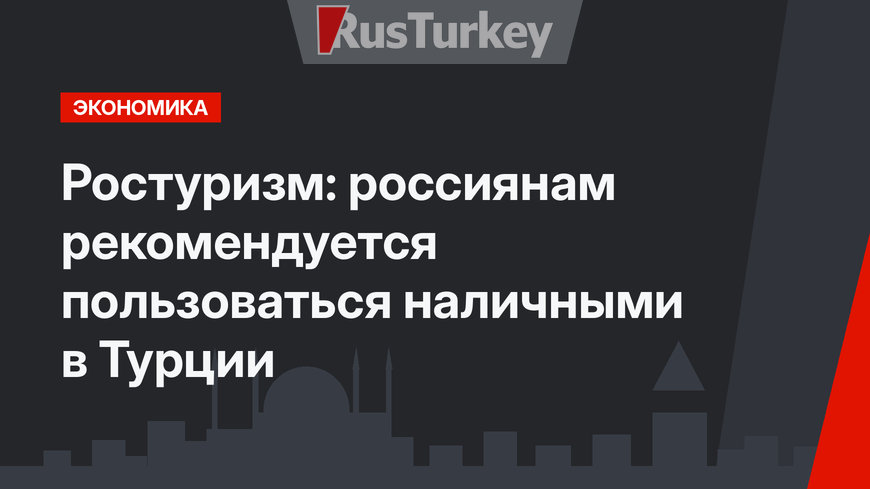 Ростуризм: россиянам рекомендуется пользоваться наличными в Турции