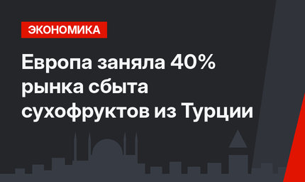 Европа заняла 40% рынка сбыта сухофруктов из Турции