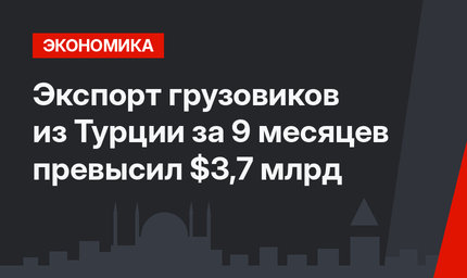 Экспорт грузовиков из Турции за 9 месяцев превысил $3,7 млрд