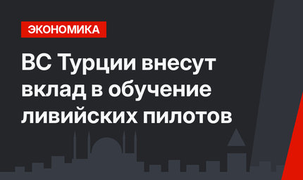  ВС Турции внесут вклад в обучение ливийских пилотов