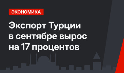 Экспорт Турции в сентябре  вырос на 17 процентов