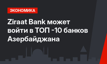 Ziraat Bank может войти в ТОП -10 банков Азербайджана